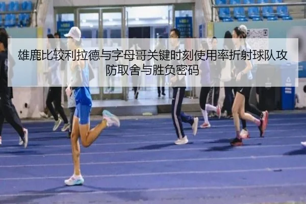 雄鹿比较利拉德与字母哥关键时刻使用率折射球队攻防取舍与胜负密码