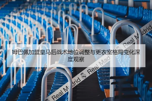 姆巴佩加盟皇马后战术地位调整与更衣室格局变化深度观察