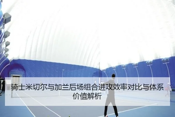 骑士米切尔与加兰后场组合进攻效率对比与体系价值解析