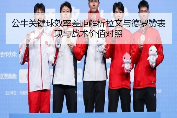 公牛关键球效率差距解析拉文与德罗赞表现与战术价值对照