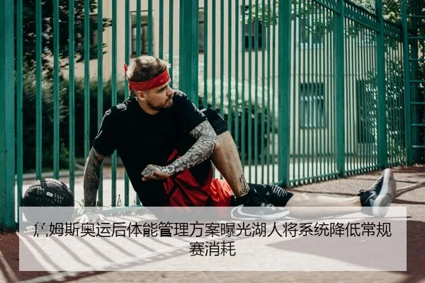 詹姆斯奥运后体能管理方案曝光湖人将系统降低常规赛消耗