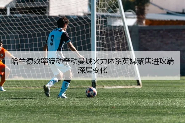 哈兰德效率波动牵动曼城火力体系英媒聚焦进攻端深层变化